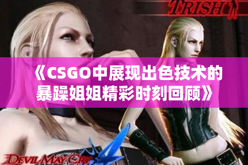 《CSGO中展现出色技术的暴躁姐姐精彩时刻回顾》