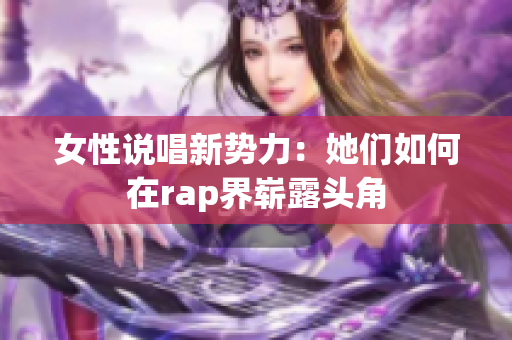 女性说唱新势力：她们如何在rap界崭露头角