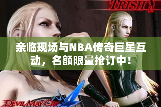 亲临现场与NBA传奇巨星互动，名额限量抢订中！