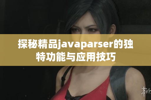 探秘精品javaparser的独特功能与应用技巧