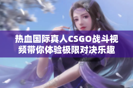 热血国际真人CSGO战斗视频带你体验极限对决乐趣