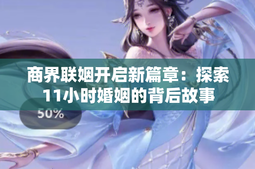 商界联姻开启新篇章：探索11小时婚姻的背后故事