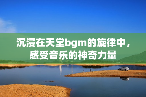 沉浸在天堂bgm的旋律中，感受音乐的神奇力量