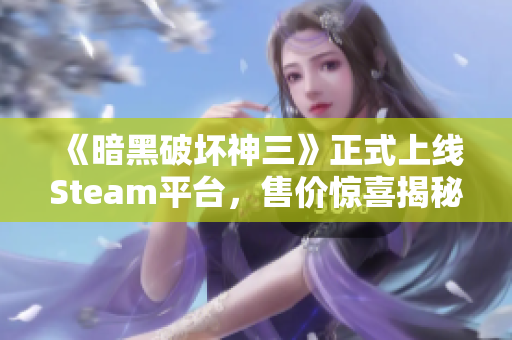 《暗黑破坏神三》正式上线Steam平台，售价惊喜揭秘！