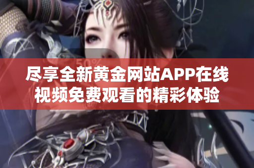 尽享全新黄金网站APP在线视频免费观看的精彩体验