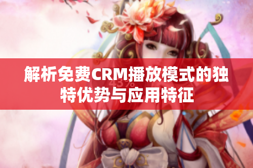 解析免费CRM播放模式的独特优势与应用特征