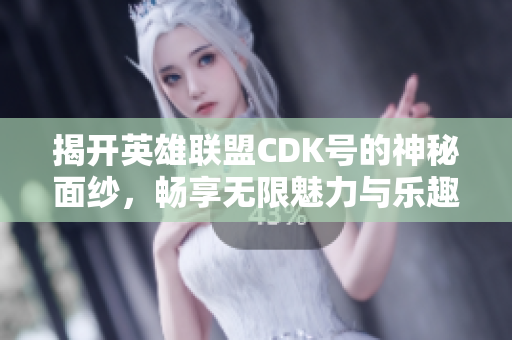 揭开英雄联盟CDK号的神秘面纱，畅享无限魅力与乐趣