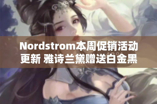 Nordstrom本周促销活动更新 雅诗兰黛赠送白金黑钻许多惊喜