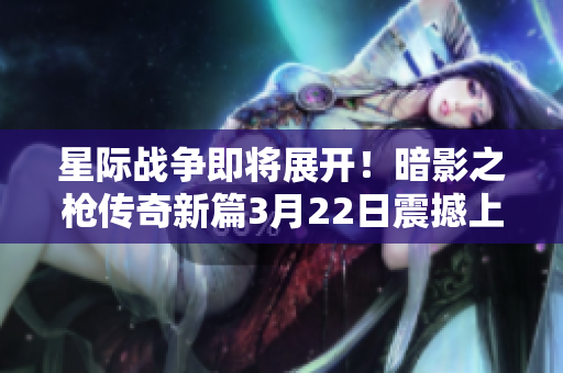 星际战争即将展开！暗影之枪传奇新篇3月22日震撼上线