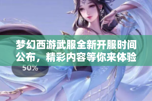 梦幻西游武服全新开服时间公布，精彩内容等你来体验!