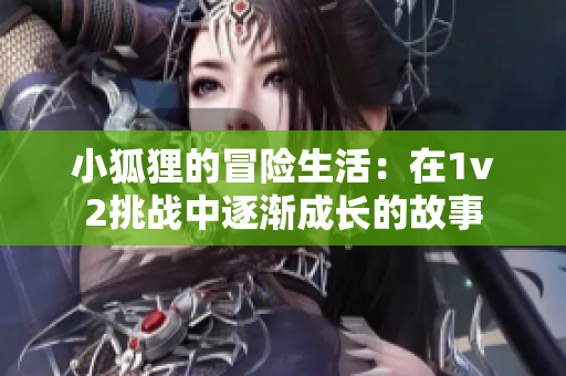 小狐狸的冒险生活：在1v2挑战中逐渐成长的故事