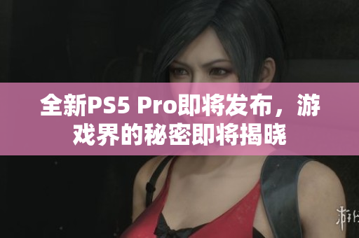 全新PS5 Pro即将发布，游戏界的秘密即将揭晓