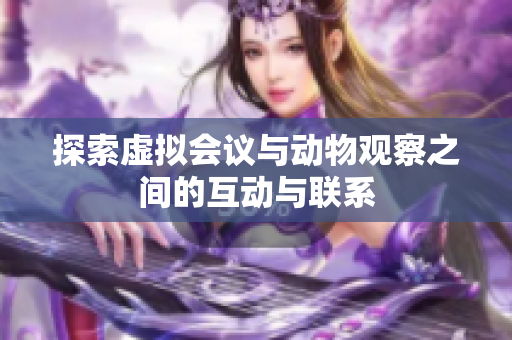 探索虚拟会议与动物观察之间的互动与联系