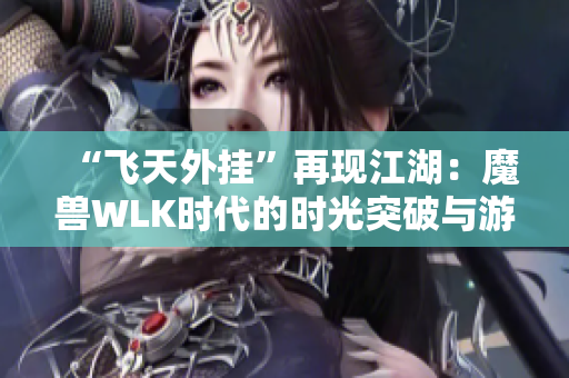 “飞天外挂”再现江湖：魔兽WLK时代的时光突破与游戏体验变革