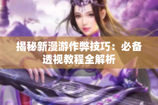 揭秘新漫游作弊技巧：必备透视教程全解析