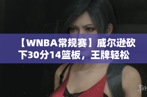 【WNBA常规赛】威尔逊砍下30分14篮板，王牌轻松战胜天空队