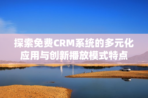 探索免费CRM系统的多元化应用与创新播放模式特点