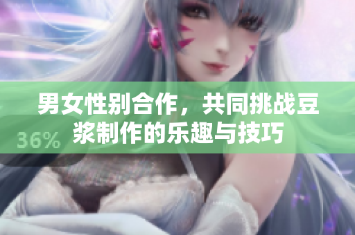 男女性别合作，共同挑战豆浆制作的乐趣与技巧