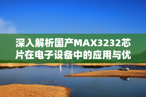 深入解析国产MAX3232芯片在电子设备中的应用与优势