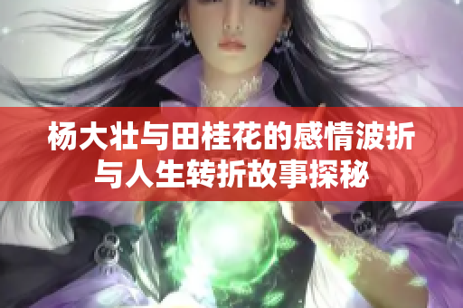 杨大壮与田桂花的感情波折与人生转折故事探秘