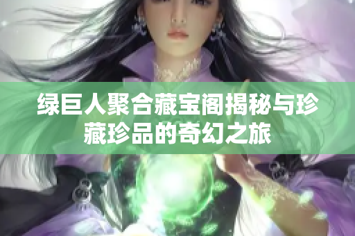 绿巨人聚合藏宝阁揭秘与珍藏珍品的奇幻之旅