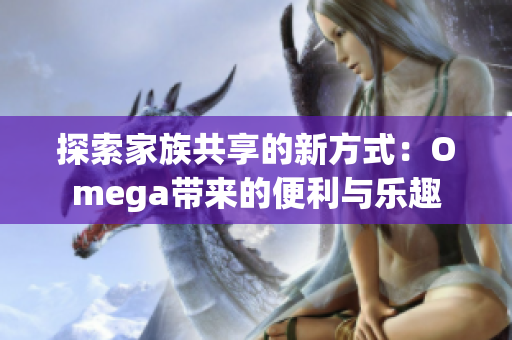 探索家族共享的新方式：Omega带来的便利与乐趣