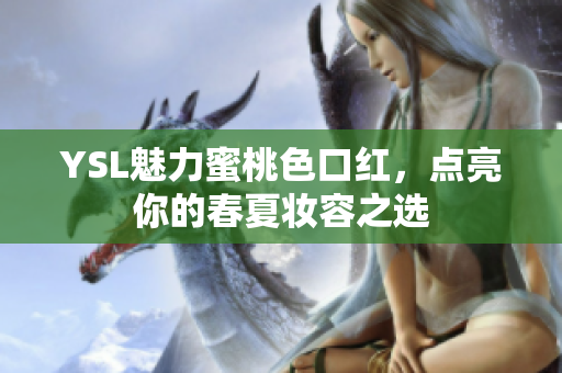 YSL魅力蜜桃色口红，点亮你的春夏妆容之选