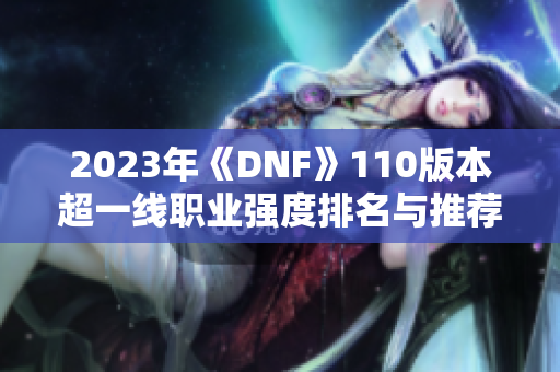 2023年《DNF》110版本超一线职业强度排名与推荐解析