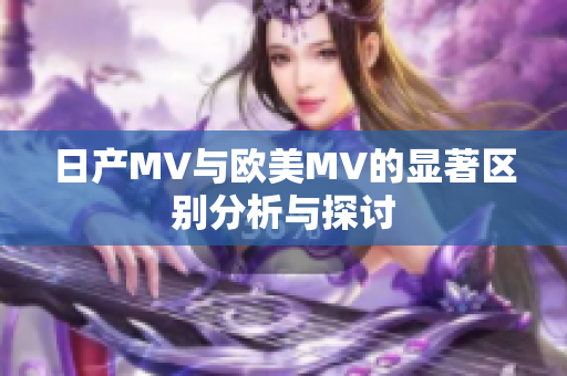 日产MV与欧美MV的显著区别分析与探讨