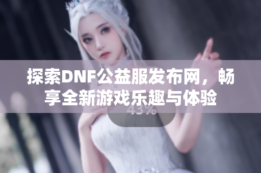 探索DNF公益服发布网，畅享全新游戏乐趣与体验