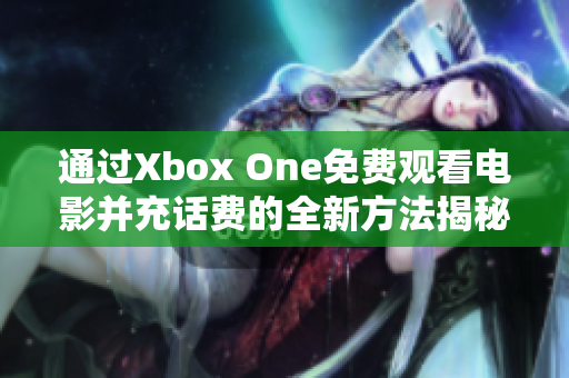 通过Xbox One免费观看电影并充话费的全新方法揭秘