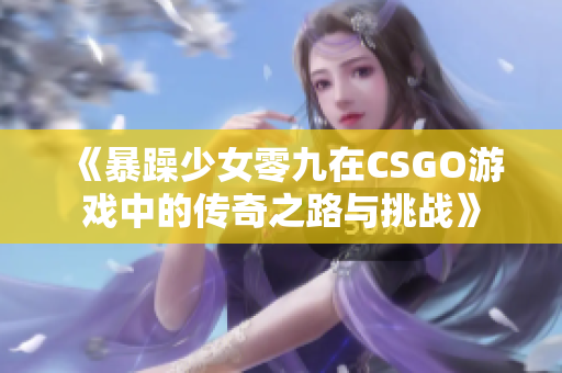 《暴躁少女零九在CSGO游戏中的传奇之路与挑战》