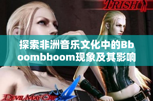 探索非洲音乐文化中的Bboombboom现象及其影响力