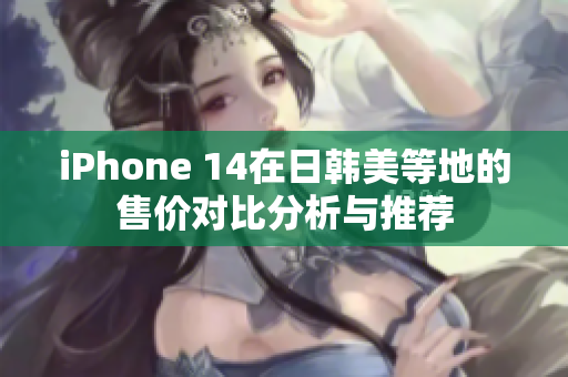 iPhone 14在日韩美等地的售价对比分析与推荐