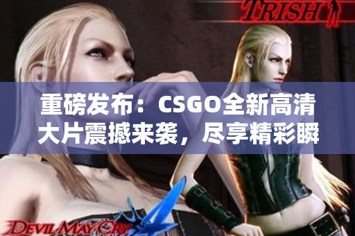 重磅发布：CSGO全新高清大片震撼来袭，尽享精彩瞬间