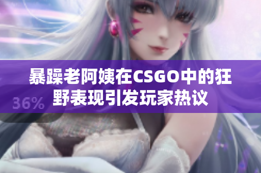 暴躁老阿姨在CSGO中的狂野表现引发玩家热议