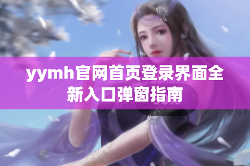 yymh官网首页登录界面全新入口弹窗指南