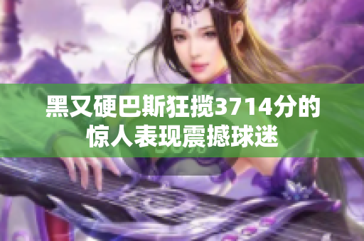 黑又硬巴斯狂揽3714分的惊人表现震撼球迷