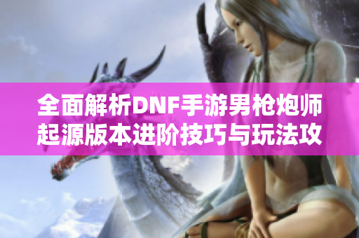 全面解析DNF手游男枪炮师起源版本进阶技巧与玩法攻略