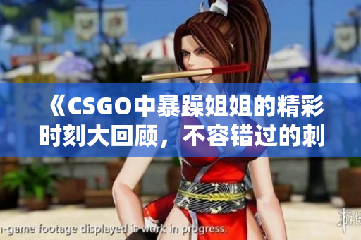 《CSGO中暴躁姐姐的精彩时刻大回顾，不容错过的刺激瞬间》