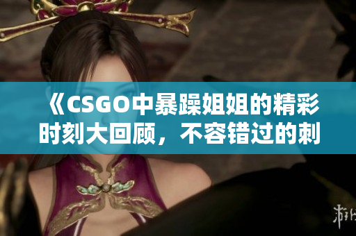 《CSGO中暴躁姐姐的精彩时刻大回顾，不容错过的刺激瞬间》