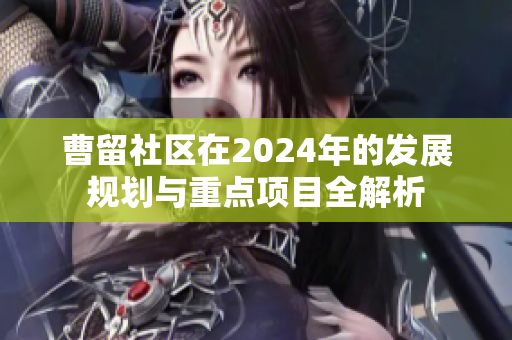 曹留社区在2024年的发展规划与重点项目全解析