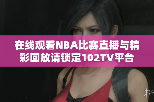 在线观看NBA比赛直播与精彩回放请锁定102TV平台