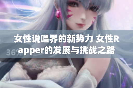 女性说唱界的新势力 女性Rapper的发展与挑战之路