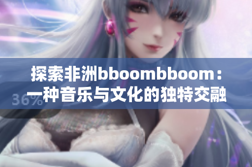 探索非洲bboombboom：一种音乐与文化的独特交融体验