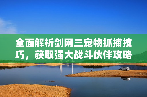 全面解析剑网三宠物抓捕技巧，获取强大战斗伙伴攻略