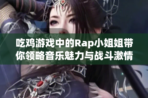 吃鸡游戏中的Rap小姐姐带你领略音乐魅力与战斗激情