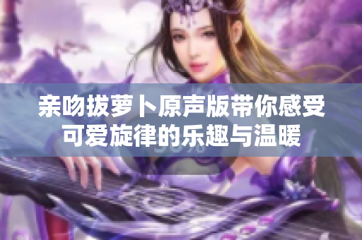 亲吻拔萝卜原声版带你感受可爱旋律的乐趣与温暖