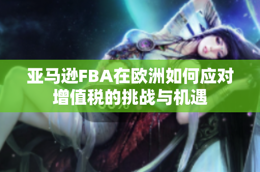 亚马逊FBA在欧洲如何应对增值税的挑战与机遇