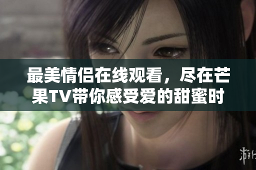 最美情侣在线观看，尽在芒果TV带你感受爱的甜蜜时光